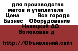 для производства матов и утеплителя › Цена ­ 100 - Все города Бизнес » Оборудование   . Ненецкий АО,Волоковая д.